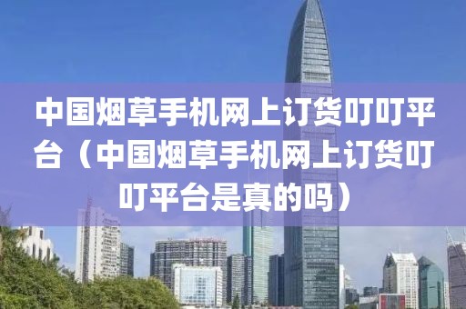 中国烟草手机网上订货叮叮平台（中国烟草手机网上订货叮叮平台是真的吗）